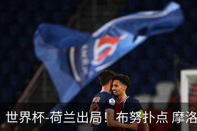 世界杯-荷兰出局！布努扑点 摩洛哥点球战总分4-3进16强