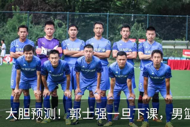 大胆预测！郭士强一旦下课，男篮新主帅99％在以下会在这三人之间产生