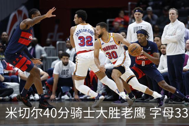 米切尔40分骑士大胜老鹰 字母33+10雄鹿灭热火