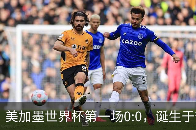美加墨世界杯第一场0:0，诞生于夺冠大热与世界杯新军之间