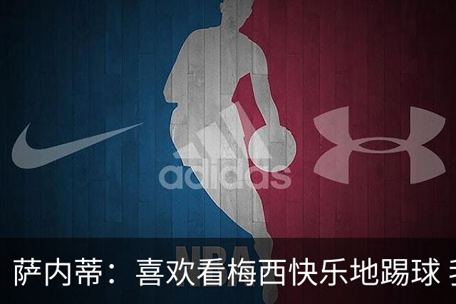 萨内蒂：喜欢看梅西快乐地踢球 我们要捍卫在卡塔尔赢得的荣耀