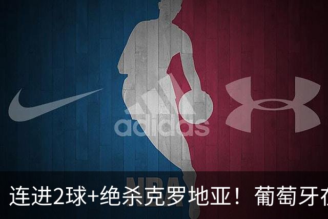 连进2球+绝杀克罗地亚！葡萄牙在逆境中展露球队底蕴